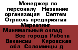 Менеджер по персоналу › Название организации ­ Септем › Отрасль предприятия ­ Маркетинг › Минимальный оклад ­ 25 000 - Все города Работа » Вакансии   . Кировская обл.,Соломинцы д.